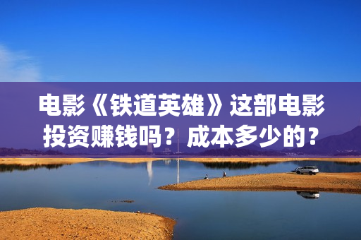 电影《铁道英雄》这部电影投资赚钱吗？成本多少的？如何投资呢？(电影铁道英雄在线播放)