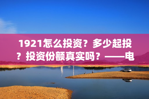 1921怎么投资？多少起投？投资份额真实吗？——电影投资！(1921可以投资吗)