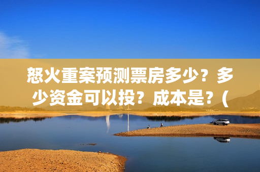 怒火重案预测票房多少？多少资金可以投？成本是？(怒火重案测评)