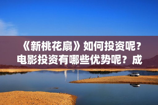 《新桃花扇》如何投资呢？电影投资有哪些优势呢？成本多少的呢？(新桃花扇电影上映了吗)