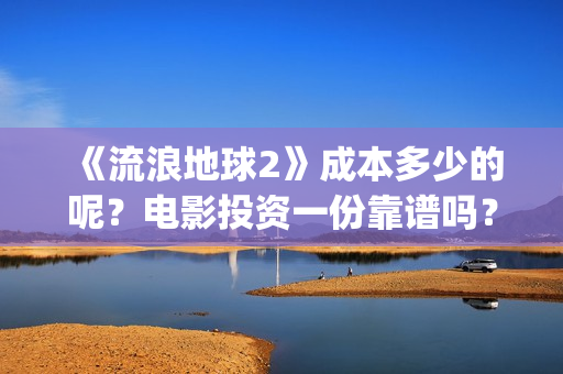 《流浪地球2》成本多少的呢？电影投资一份靠谱吗？周期多久呢？(流浪地球2在线观看完整免费高清)