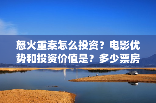 怒火重案怎么投资？电影优势和投资价值是？多少票房回本？(怒火重案怎么投资)