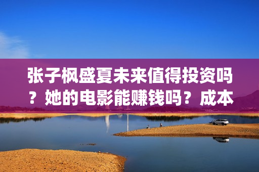 张子枫盛夏未来值得投资吗？她的电影能赚钱吗？成本多少？(盛夏未来张子枫唱歌片段)