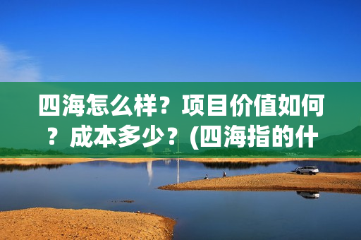 四海怎么样？项目价值如何？成本多少？(四海指的什么)