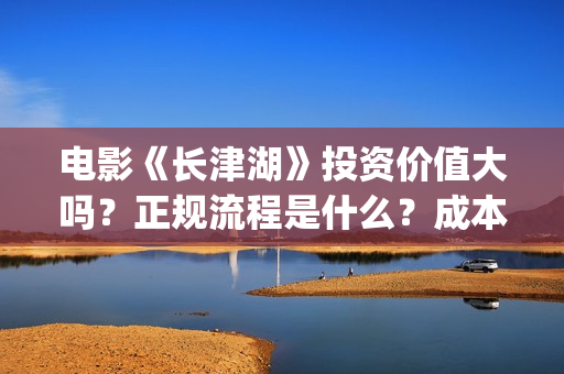 电影《长津湖》投资价值大吗？正规流程是什么？成本多少？(电影《长津湖》第2部)