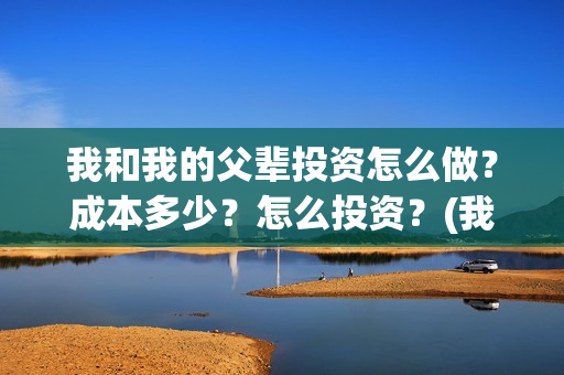 我和我的父辈投资怎么做？成本多少？怎么投资？(我和我的父辈热议)
