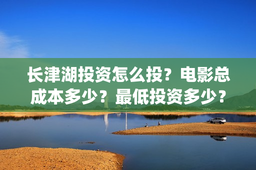 长津湖投资怎么投？电影总成本多少？最低投资多少？(长津湖哪里投资)