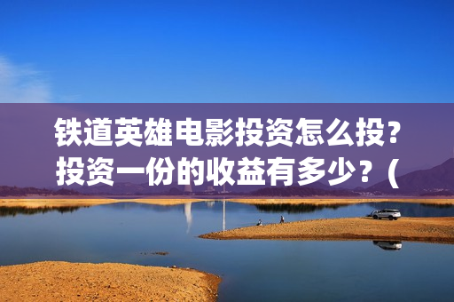 铁道英雄电影投资怎么投？投资一份的收益有多少？(电影《铁道英雄》)