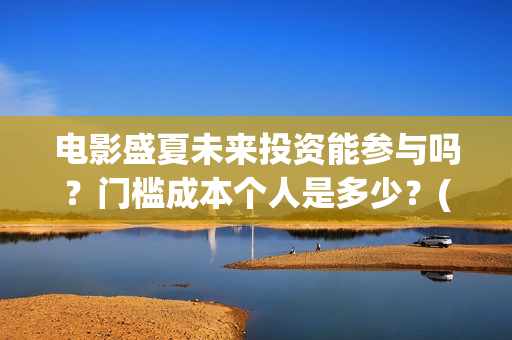 电影盛夏未来投资能参与吗？门槛成本个人是多少？(电影盛夏未来片长90分钟)