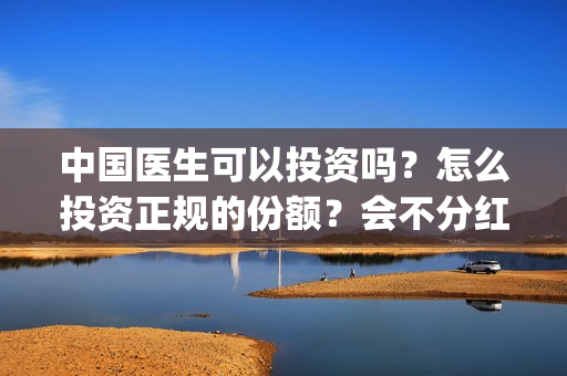 中国医生可以投资吗？怎么投资正规的份额？会不分红吗？(中国医生能)