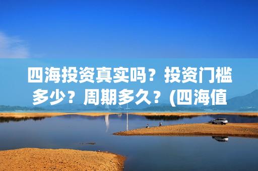 四海投资真实吗？投资门槛多少？周期多久？(四海值得投资吗)