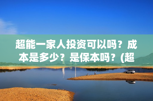 超能一家人投资可以吗？成本是多少？是保本吗？(超能一家人投资是不是真的?)