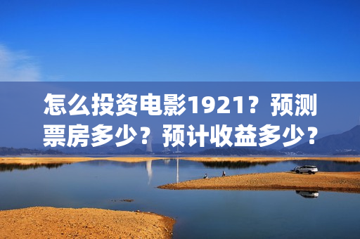 怎么投资电影1921？预测票房多少？预计收益多少？(怎么投资电影1920的票房)