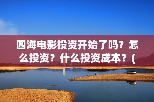 四海电影投资开始了吗？怎么投资？什么投资成本？(四海电影投资开什么公司)