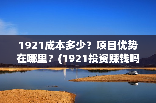 1921成本多少？项目优势在哪里？(1921投资赚钱吗)