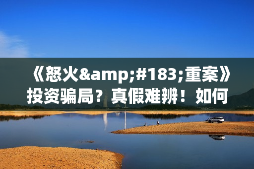 《怒火·重案》投资骗局？真假难辨！如何正规参与投资？(怒火·重案主演)