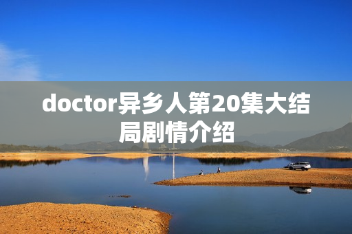 doctor异乡人第20集大结局剧情介绍