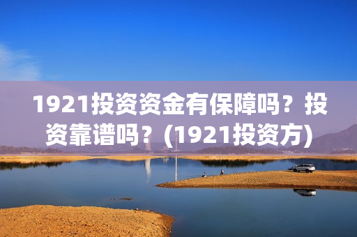 1921投资资金有保障吗？投资靠谱吗？(1921投资方)