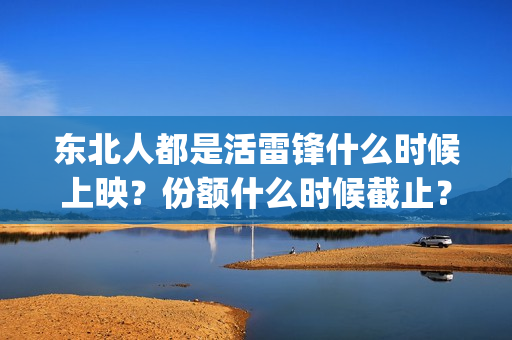 东北人都是活雷锋什么时候上映？份额什么时候截止？(东北人都是活雷锋电视剧)