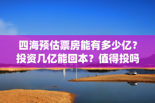 四海预估票房能有多少亿？投资几亿能回本？值得投吗？(电影四海预告)