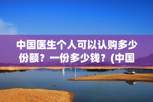 中国医生个人可以认购多少份额？一份多少钱？(中国医生个人投资有保障吗)