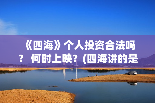  《四海》个人投资合法吗？ 何时上映？(四海讲的是什么)