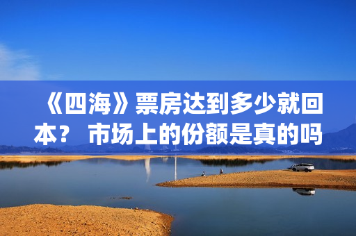 《四海》票房达到多少就回本？ 市场上的份额是真的吗？(四海电影出品公司是哪一家)