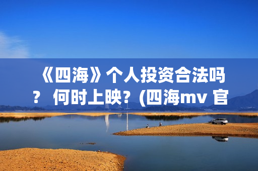 《四海》个人投资合法吗？ 何时上映？(四海mv 官方版)
