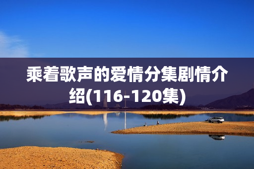 乘着歌声的爱情分集剧情介绍(116-120集) 乘着歌声的爱情分集剧情介绍(116-120集)
