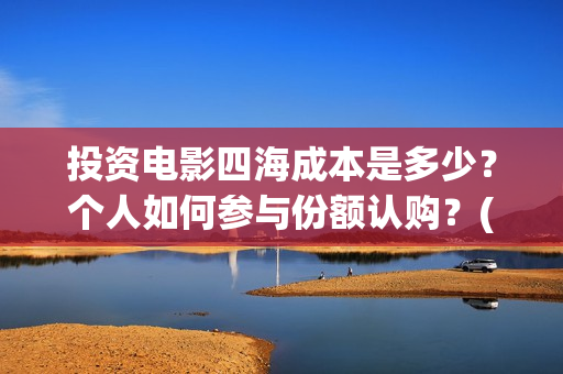 投资电影四海成本是多少？个人如何参与份额认购？(四海电影出品公司是哪一家)