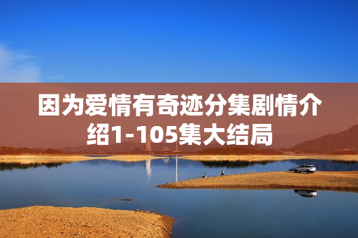 因为爱情有奇迹分集剧情介绍1-105集大结局