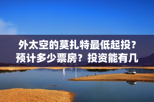 外太空的莫扎特最低起投？预计多少票房？投资能有几倍的回报率？(外太空的莫扎特免费完整版)