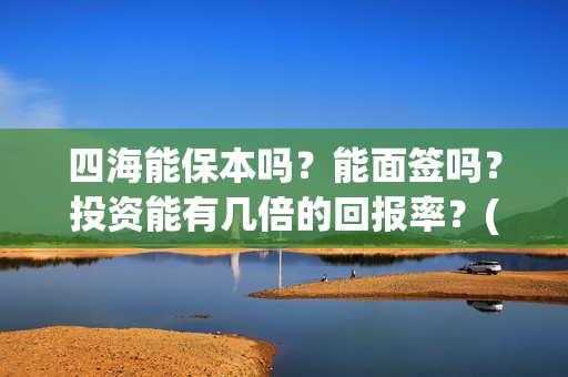 四海能保本吗？能面签吗？投资能有几倍的回报率？(四海系列)
