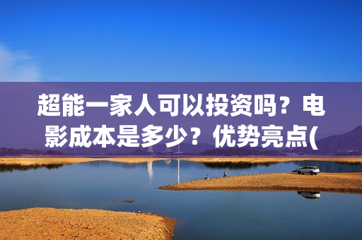 超能一家人可以投资吗？电影成本是多少？优势亮点(超能一家人能投吗)