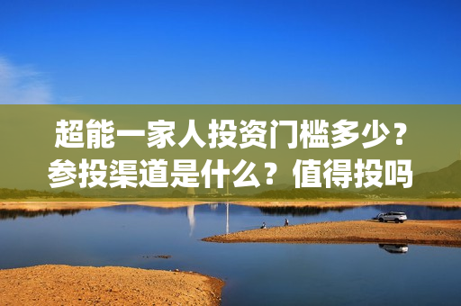 超能一家人投资门槛多少？参投渠道是什么？值得投吗？(超能一家人投资门槛高吗?)