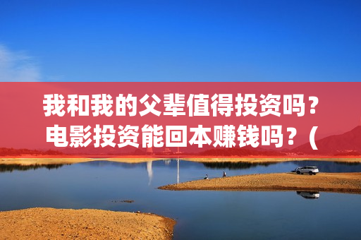 我和我的父辈值得投资吗？电影投资能回本赚钱吗？(我和我的父辈演的啥)