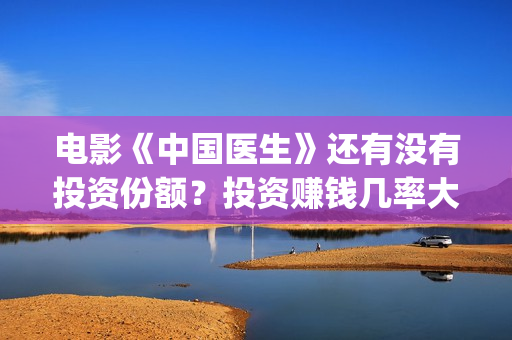 电影《中国医生》还有没有投资份额？投资赚钱几率大吗？(电影《中国医生》获奖了吗)
