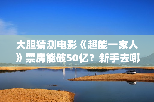 大胆猜测电影《超能一家人》票房能破50亿？新手去哪投资？(大胆猜测的谚语是什么)