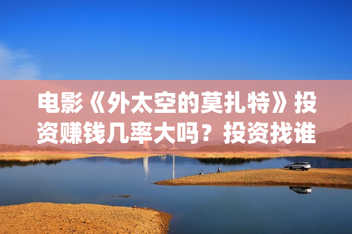电影《外太空的莫扎特》投资赚钱几率大吗?投资找谁投靠谱?(电影《外太空的莫扎特》的经典台词) 电影《外太空的莫扎特》投资赚钱几率大吗?投资找谁投靠谱?(电影《外太空的莫扎特》的经典台词)