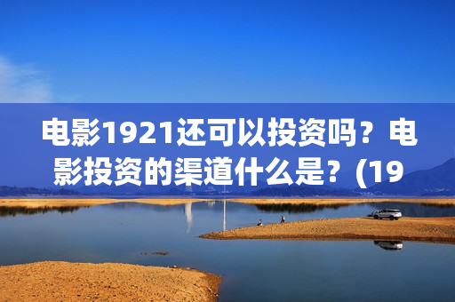 电影1921还可以投资吗？电影投资的渠道什么是？(1921电影会火吗)
