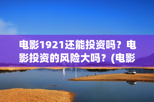 电影1921还能投资吗？电影投资的风险大吗？(电影1921什么时候可以在手机上看)