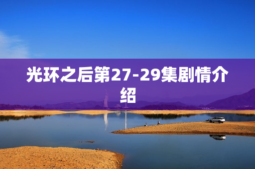 光环之后第27-29集剧情介绍 光环之后第27-29集剧情介绍