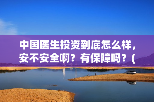 中国医生投资到底怎么样，安不安全啊？有保障吗？(中国医生投资了多少钱)
