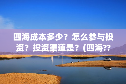 四海成本多少?怎么参与投资?投资渠道是?(四海??) 四海成本多少?怎么参与投资?投资渠道是?(四海??)