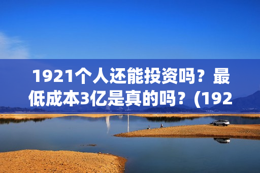 1921个人还能投资吗？最低成本3亿是真的吗？(1921投资赚钱吗)