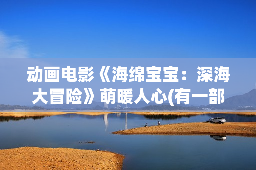 动画电影《海绵宝宝：深海大冒险》萌暖人心(有一部动画片叫海绵什么来着?)