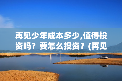 再见少年成本多少,值得投资吗?要怎么投资?(再见少年成本多少) 再见少年成本多少,值得投资吗?要怎么投资?(再见少年成本多少)