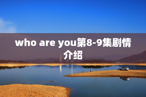 who are you第8-9集剧情介绍