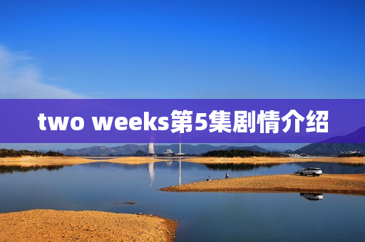 two weeks第5集剧情介绍 two weeks第5集剧情介绍
