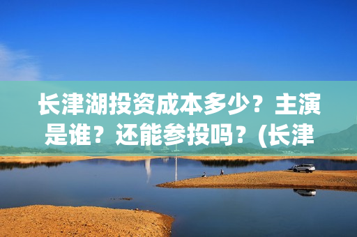 长津湖投资成本多少？主演是谁？还能参投吗？(长津湖投资占比)